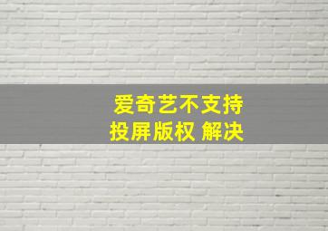 爱奇艺不支持投屏版权 解决